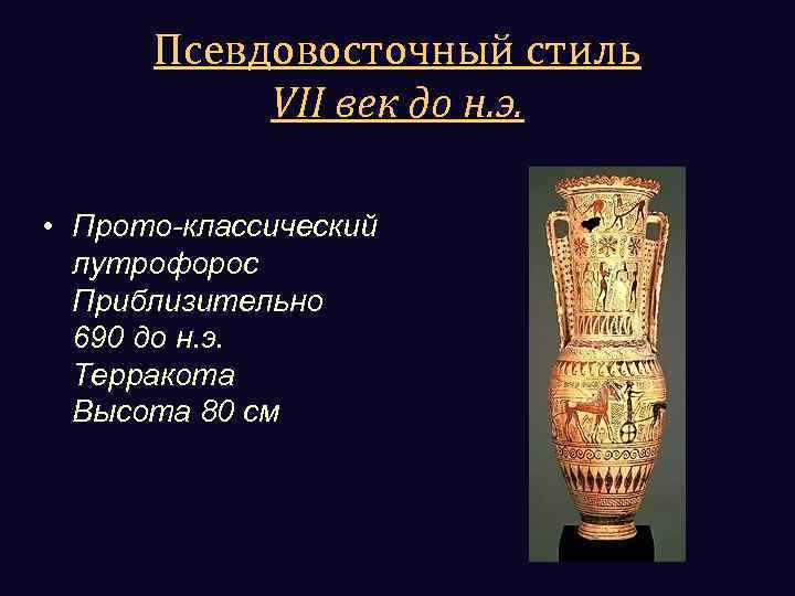 Псевдовосточный стиль VII век до н. э. • Прото-классический лутрофорос Приблизительно 690 до н.