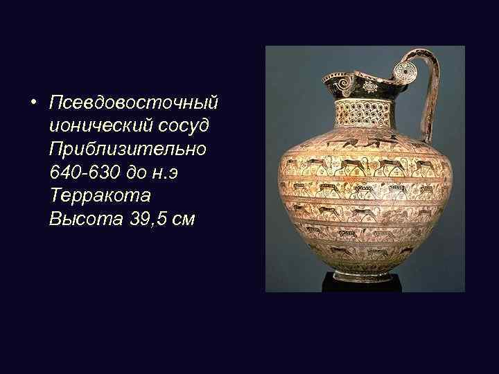 • Псевдовосточный ионический сосуд Приблизительно 640 -630 до н. э Терракота Высота 39,