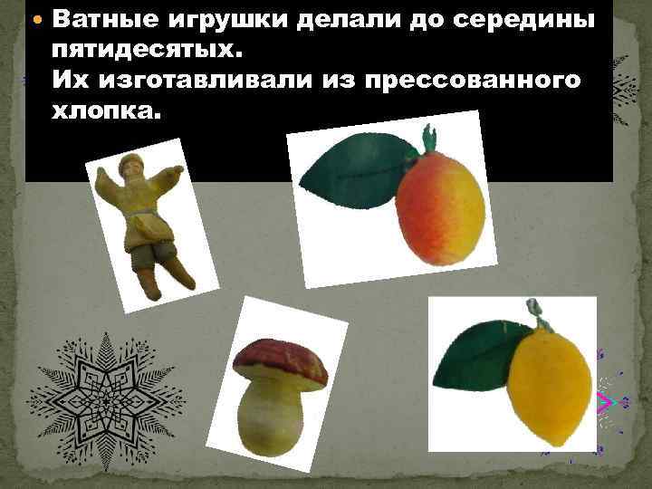  Ватные игрушки делали до середины пятидесятых. Их изготавливали из прессованного хлопка. 