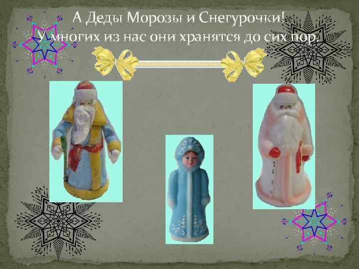 А Деды Морозы и Снегурочки! У многих из нас они хранятся до сих пор.