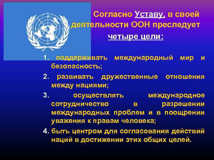 Согласно Уставу, в своей деятельности ООН преследует четыре цели: 1. поддерживать международный мир и