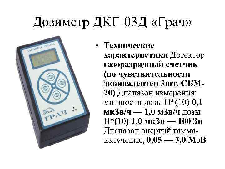 Дозиметр ДКГ-03 Д «Грач» • Технические характеристики Детектор газоразрядный счетчик (по чувствительности эквивалентен 3