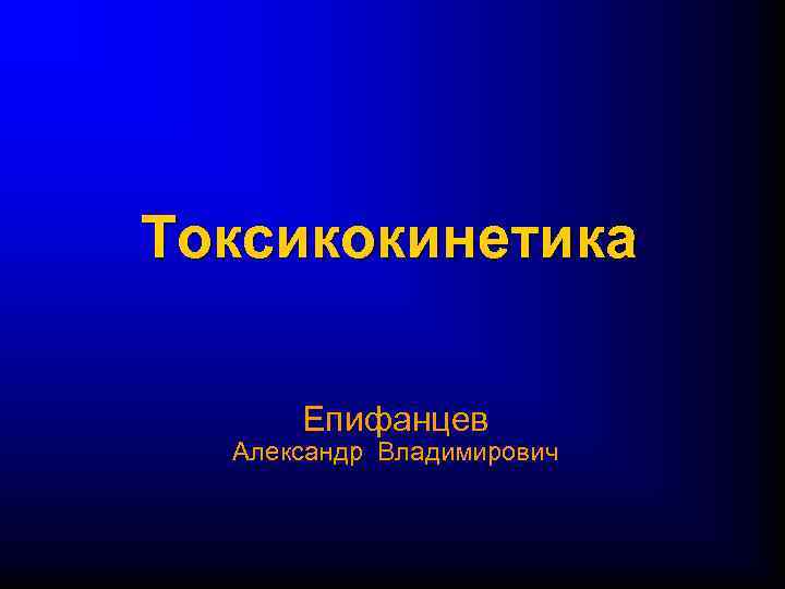 Токсикокинетика Епифанцев Александр Владимирович 