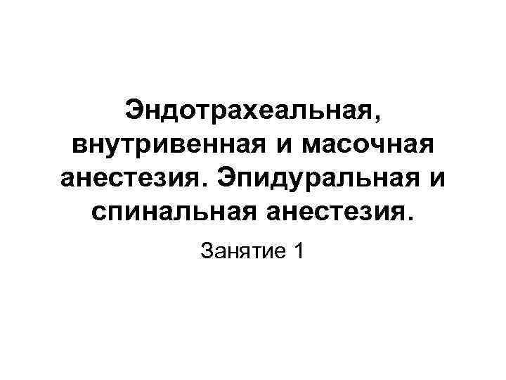 Эндотрахеальная, внутривенная и масочная анестезия. Эпидуральная и спинальная анестезия. Занятие 1 