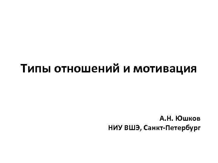Типы отношений и мотивация А. Н. Юшков НИУ ВШЭ, Санкт-Петербург 