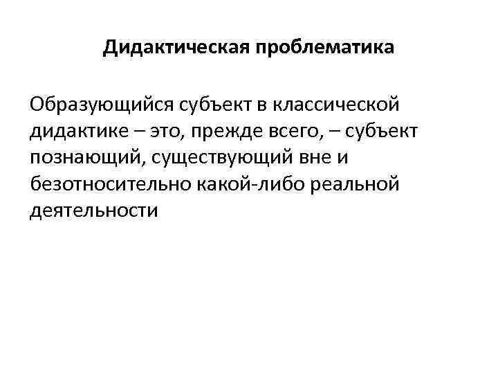 Дидактическая проблематика Образующийся субъект в классической дидактике – это, прежде всего, – субъект познающий,