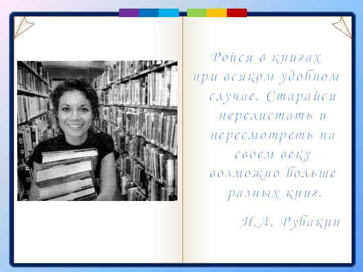 Ройся в книгах при всяком удобном случае. Старайся перелистать и пересмотреть на своем веку