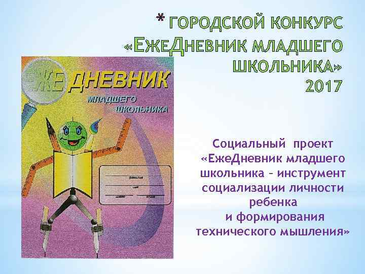* ГОРОДСКОЙ КОНКУРС «ЕЖЕДНЕВНИК МЛАДШЕГО ШКОЛЬНИКА» 2017 Социальный проект «Еже. Дневник младшего школьника –
