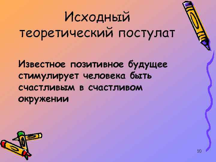 Исходный теоретический постулат Известное позитивное будущее стимулирует человека быть счастливым в счастливом окружении 10