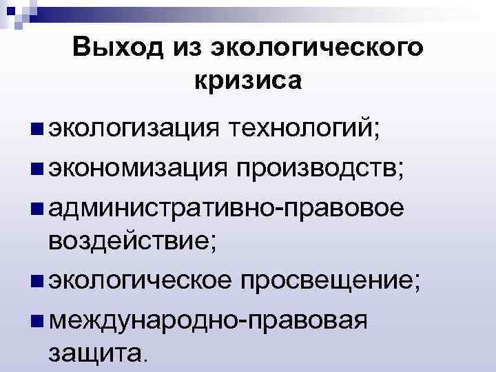 Выход из экологического кризиса n экологизация технологий; n экономизация производств; n административно-правовое воздействие; n