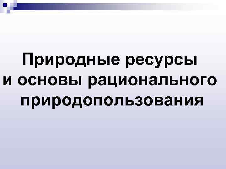 Природные ресурсы и основы рационального природопользования 