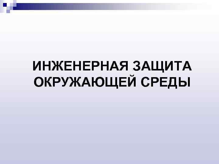 ИНЖЕНЕРНАЯ ЗАЩИТА ОКРУЖАЮЩЕЙ СРЕДЫ 