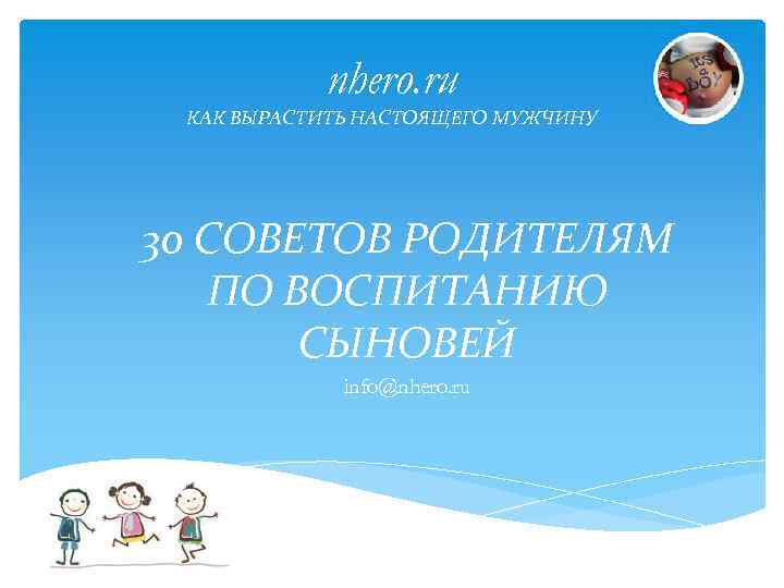nhero. ru КАК ВЫРАСТИТЬ НАСТОЯЩЕГО МУЖЧИНУ 30 СОВЕТОВ РОДИТЕЛЯМ ПО ВОСПИТАНИЮ СЫНОВЕЙ info@nhero. ru
