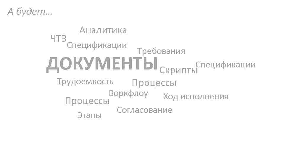 А будет… ЧТЗ Аналитика Спецификации Требования ДОКУМЕНТЫ Скрипты. Спецификации Трудоемкость Процессы Воркфлоу Ход исполнения