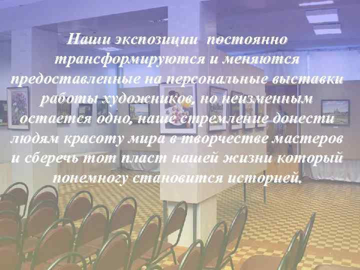 Наши экспозиции постоянно трансформируются и меняются предоставленные на персональные выставки работы художников, но неизменным