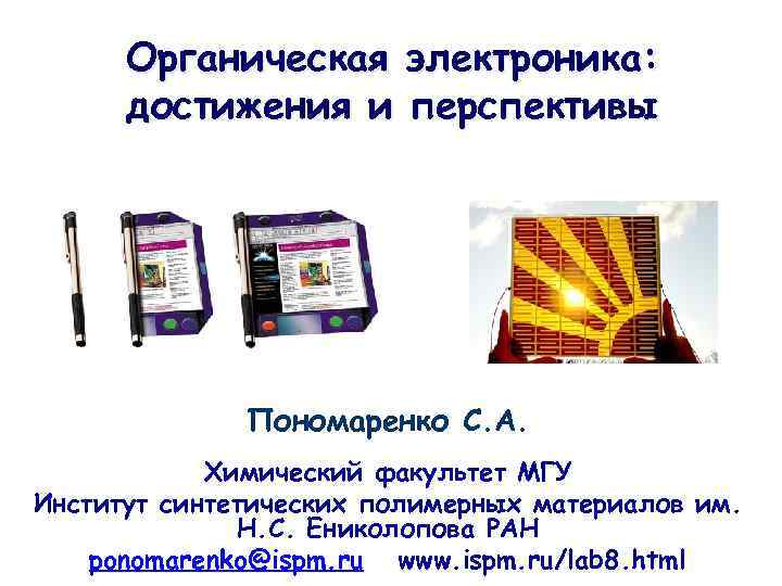 Органическая электроника: достижения и перспективы Пономаренко С. А. Химический факультет МГУ Институт синтетических полимерных