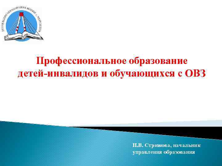 Профессиональное образование детей-инвалидов и обучающихся с ОВЗ Н. В. Стрижова, начальник управления образования 