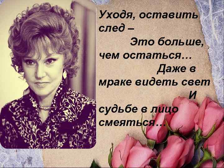 Уходя, оставить след – Это больше, чем остаться… Даже в мраке видеть свет И