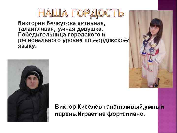 Виктория Вечкутова активная, талантливая, умная девушка. Победительница городского и регионального уровня по мордовскому языку.