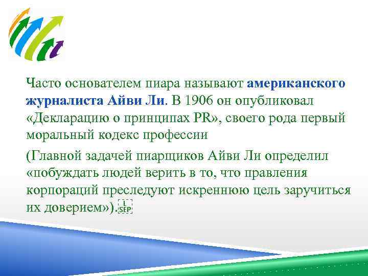 Часто основателем пиара называют американского журналиста Айви Ли. В 1906 он опубликовал «Декларацию о