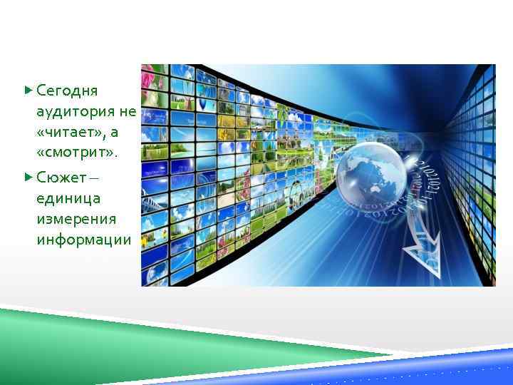  Сегодня аудитория не «читает» , а «смотрит» . Сюжет – единица измерения информации
