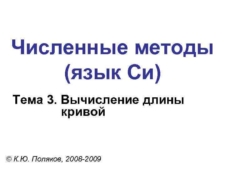 Численные методы (язык Си) Тема 3. Вычисление длины кривой © К. Ю. Поляков, 2008