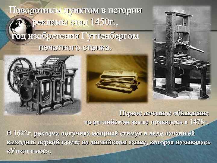Поворотным пунктом в истории рекламы стал 1450 г. , год изобретения Гуттенбергом печатного станка.