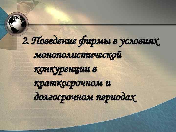 2. Поведение фирмы в условиях монополистической конкуренции в краткосрочном и долгосрочном периодах 