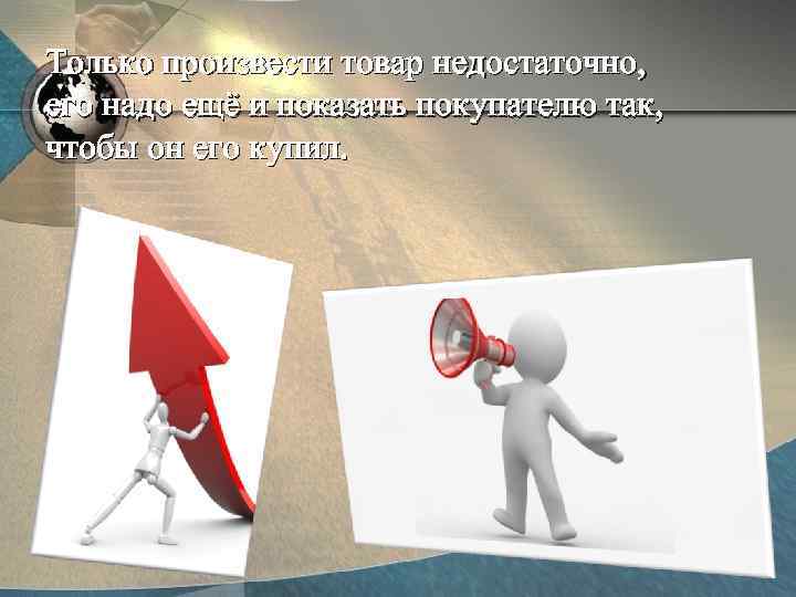 Только произвести товар недостаточно, его надо ещё и показать покупателю так, чтобы он его