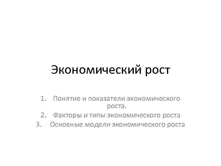 Экономический рост 1. Понятие и показатели экономического роста. 2. Факторы и типы экономического роста