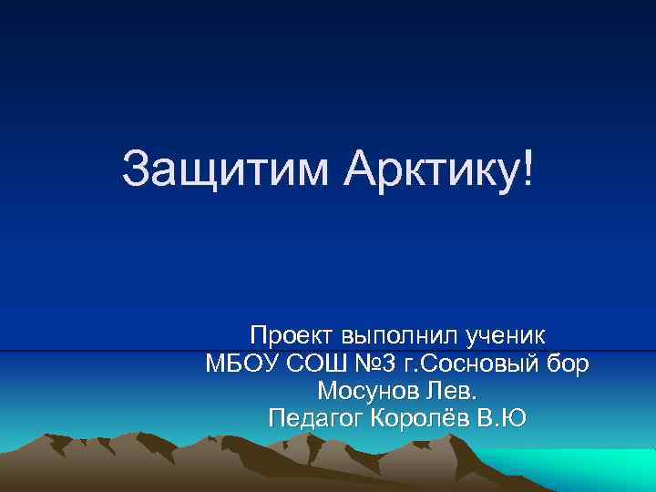 Защитим Арктику! Проект выполнил ученик МБОУ СОШ № 3 г. Сосновый бор Мосунов Лев.