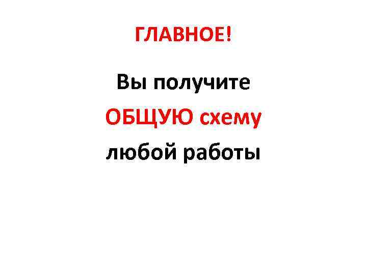 ГЛАВНОЕ! Вы получите ОБЩУЮ схему любой работы 