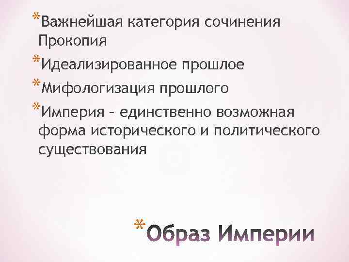 *Важнейшая категория сочинения Прокопия *Идеализированное прошлое *Мифологизация прошлого *Империя – единственно возможная форма исторического