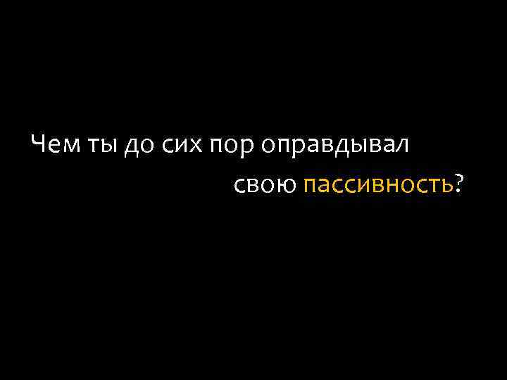 Чем ты до сих пор оправдывал свою пассивность? 