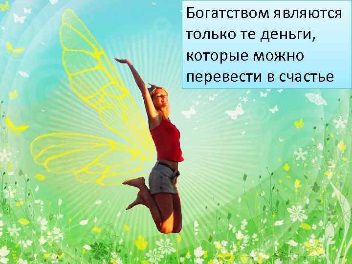 Богатством являются только те деньги, которые можно перевести в счастье 