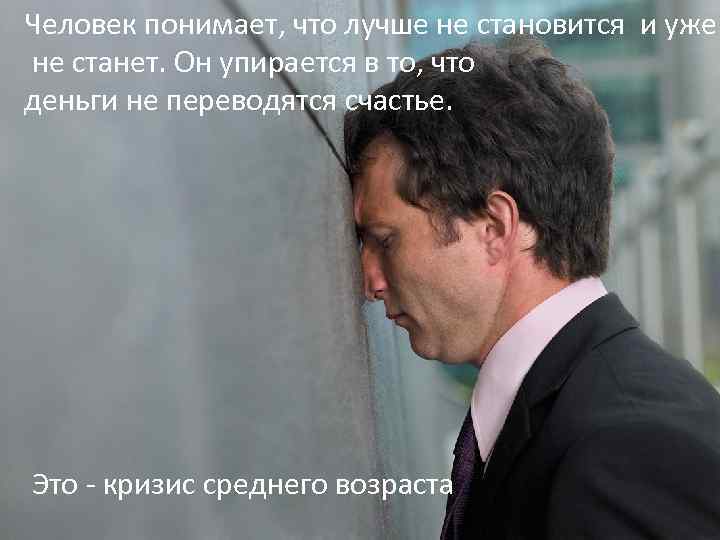 Человек понимает, что лучше не становится и уже не станет. Он упирается в то,