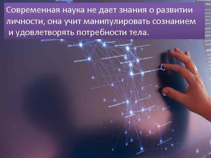 Современная наука не дает знания о развитии личности, она учит манипулировать сознанием и удовлетворять