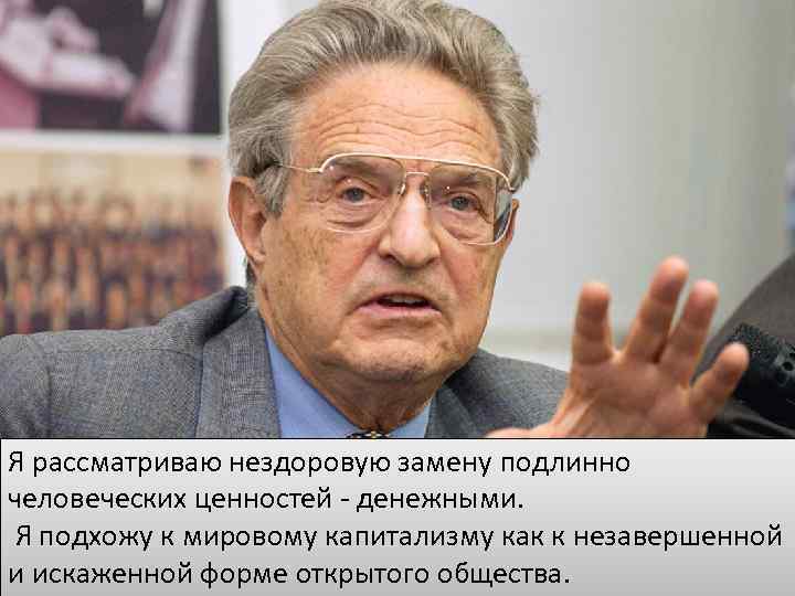 Я рассматриваю нездоровую замену подлинно человеческих ценностей - денежными. Я подхожу к мировому капитализму