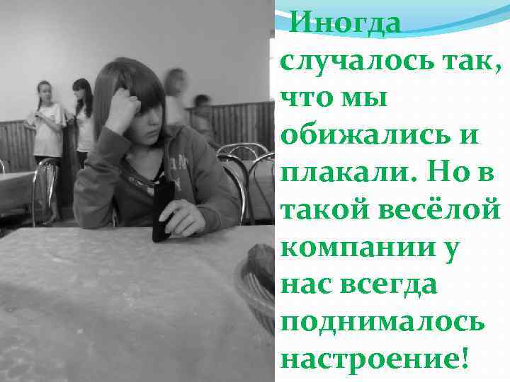 Иногда случалось так, что мы обижались и плакали. Но в такой весёлой компании у