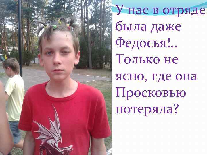 У нас в отряде была даже Федосья!. . Только не ясно, где она Просковью