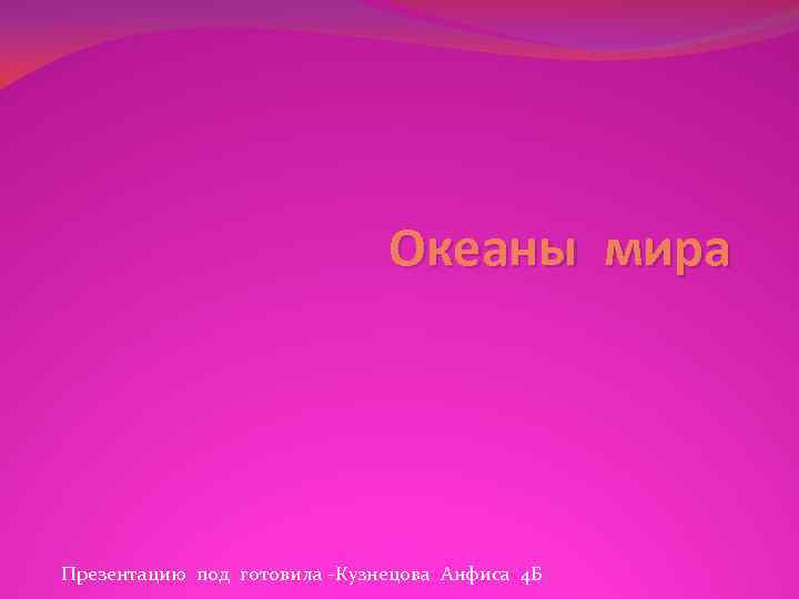 Океаны мира Презентацию под готовила -Кузнецова Анфиса 4 Б 