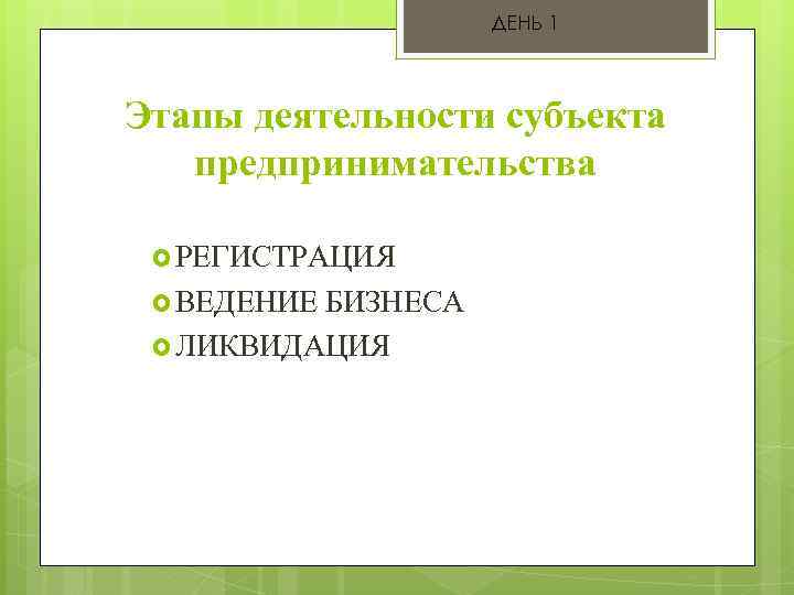 ДЕНЬ 1 Этапы деятельности субъекта предпринимательства РЕГИСТРАЦИЯ ВЕДЕНИЕ БИЗНЕСА ЛИКВИДАЦИЯ 