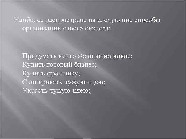 Наиболее распространены следующие способы организации своего бизнеса: Придумать нечто абсолютно новое; Купить готовый бизнес;