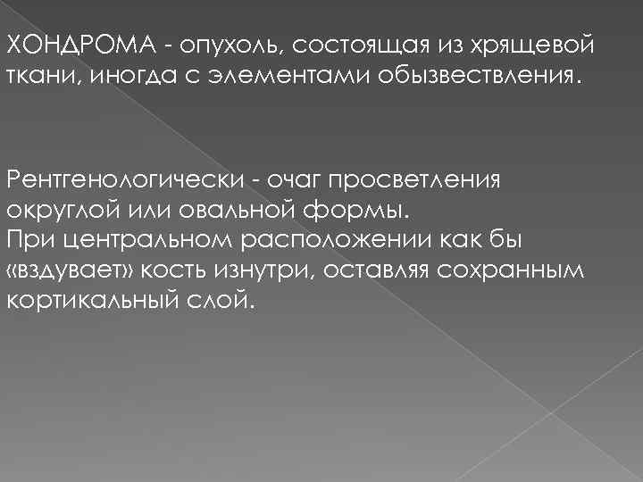 ХОНДРОМА - опухоль, состоящая из хрящевой ткани, иногда с элементами обызвествления. Рентгенологически - очаг