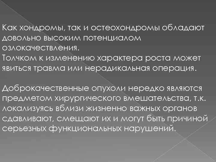 Как хондромы, так и остеохондромы обладают довольно высоким потенциалом озлокачествления. Толчком к изменению характера