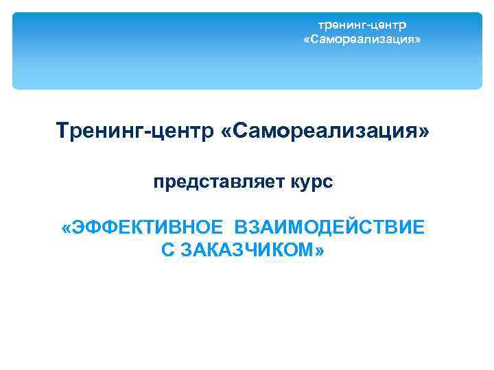 тренинг-центр «Самореализация» Тренинг-центр «Самореализация» представляет курс «ЭФФЕКТИВНОЕ ВЗАИМОДЕЙСТВИЕ С ЗАКАЗЧИКОМ» 