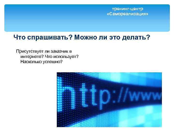 тренинг-центр «Самореализация» Что спрашивать? Можно ли это делать? Присутствует ли заказчик в интернете? Что