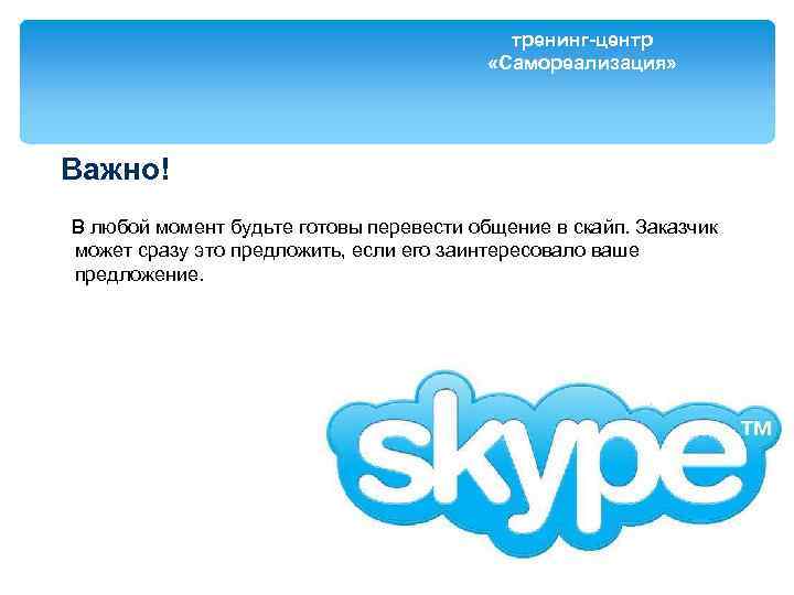тренинг-центр «Самореализация» Важно! В любой момент будьте готовы перевести общение в скайп. Заказчик может