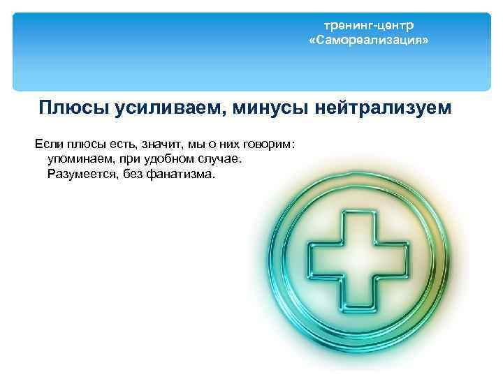 тренинг-центр «Самореализация» Плюсы усиливаем, минусы нейтрализуем Если плюсы есть, значит, мы о них говорим: