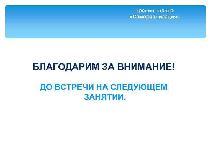 тренинг-центр «Самореализация» БЛАГОДАРИМ ЗА ВНИМАНИЕ! ДО ВСТРЕЧИ НА СЛЕДУЮЩЕМ ЗАНЯТИИ. 